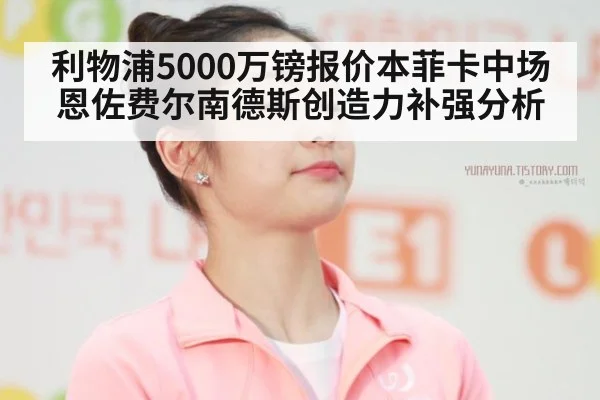 利物浦5000万镑报价本菲卡中场恩佐费尔南德斯创造力补强分析 - jiuyou game