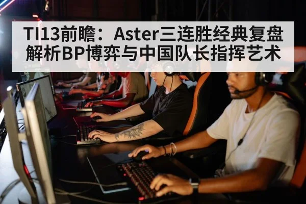 TI13前瞻：Aster三连胜经典复盘 解析BP博弈与中国队长指挥艺术