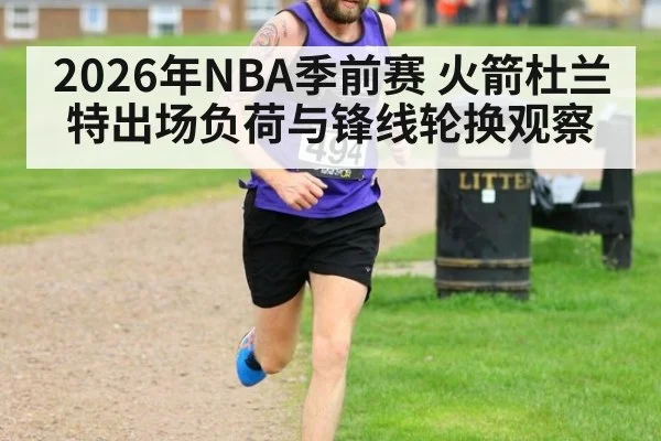 2026年NBA季前赛 火箭杜兰特出场负荷与锋线轮换观察 - jiuyou game